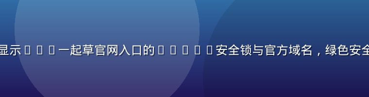 浏览器地址栏显示17c一起草官网入口的HTTPS安全锁与官方域名，绿色安全标识清晰可见