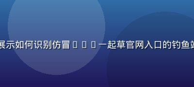 防钓鱼安全指南配图，展示如何识别仿冒17c一起草官网入口的钓鱼站点，红色警示标识醒目